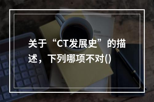 关于“CT发展史”的描述，下列哪项不对()