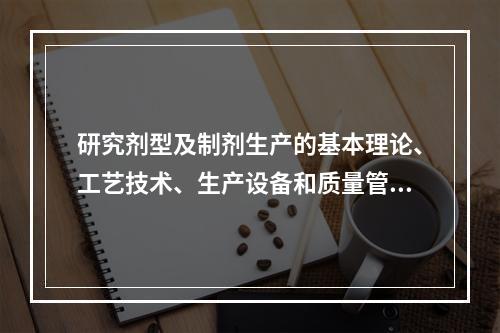 研究剂型及制剂生产的基本理论、工艺技术、生产设备和质量管理的