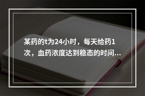 某药的t为24小时，每天给药1次，血药浓度达到稳态的时间应该