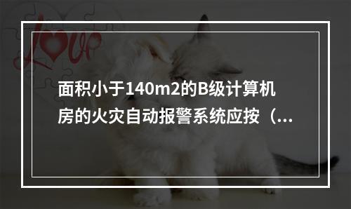 面积小于140m2的B级计算机房的火灾自动报警系统应按（  