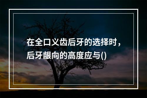 在全口义齿后牙的选择时，后牙龈向的高度应与()