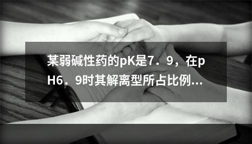 某弱碱性药的pK是7．9，在pH6．9时其解离型所占比例接近