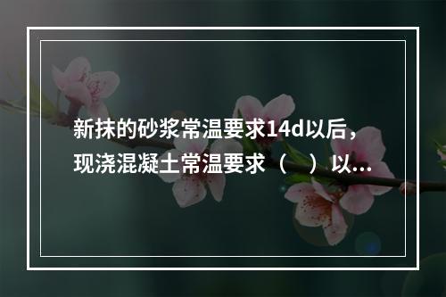 新抹的砂浆常温要求14d以后，现浇混凝土常温要求（　）以后，