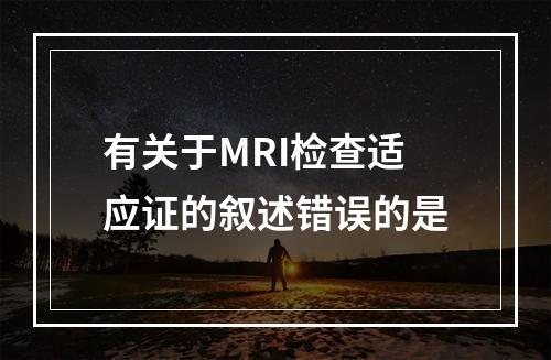 有关于MRI检查适应证的叙述错误的是