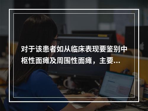 对于该患者如从临床表现要鉴别中枢性面瘫及周围性面瘫，主要依据