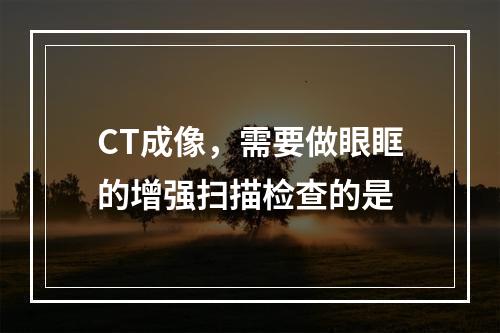 CT成像，需要做眼眶的增强扫描检查的是