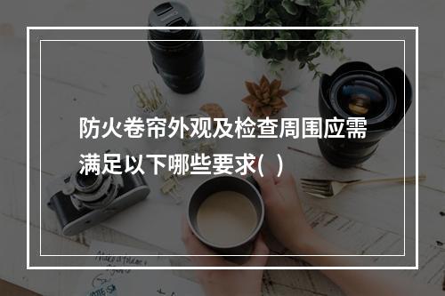 防火卷帘外观及检查周围应需满足以下哪些要求(  )