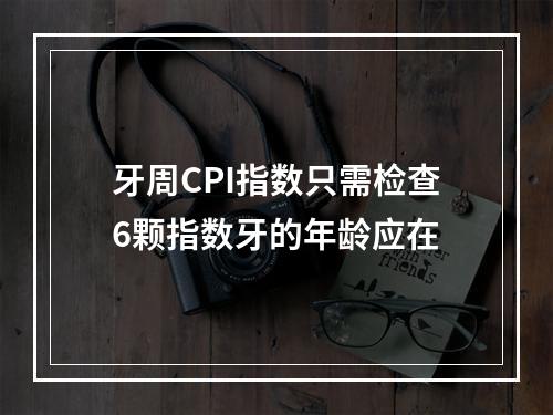 牙周CPI指数只需检查6颗指数牙的年龄应在