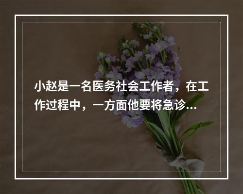 小赵是一名医务社会工作者，在工作过程中，一方面他要将急诊室的