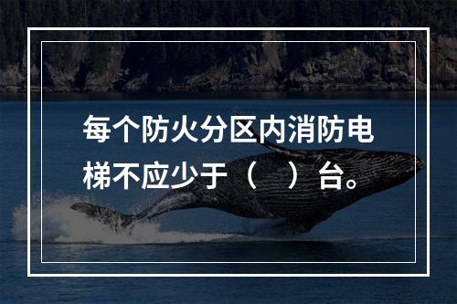 每个防火分区内消防电梯不应少于（　）台。