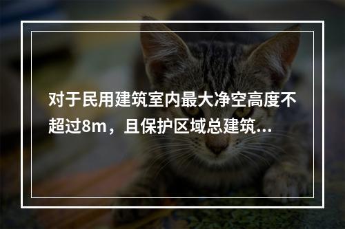 对于民用建筑室内最大净空高度不超过8m，且保护区域总建筑面积