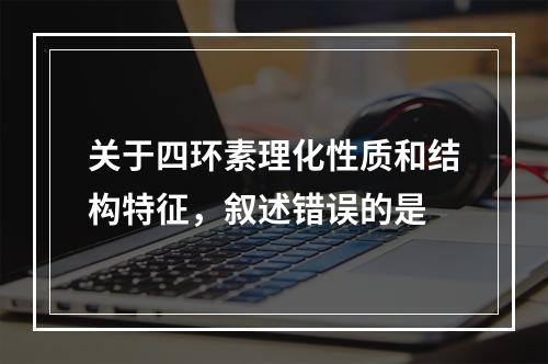 关于四环素理化性质和结构特征，叙述错误的是