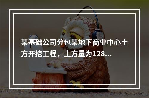 某基础公司分包某地下商业中心土方开挖工程，土方量为12860