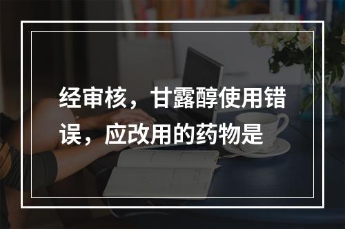 经审核，甘露醇使用错误，应改用的药物是