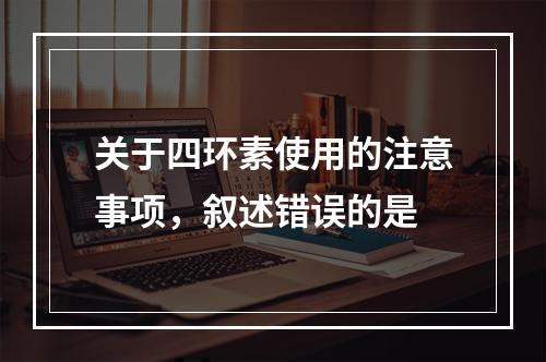 关于四环素使用的注意事项，叙述错误的是