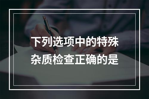 下列选项中的特殊杂质检查正确的是