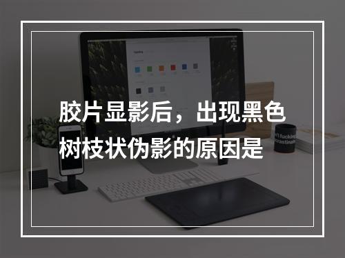 胶片显影后，出现黑色树枝状伪影的原因是