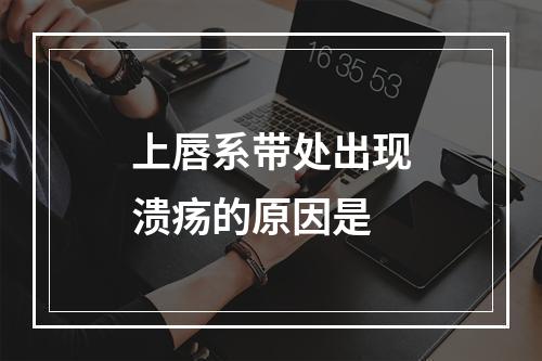 上唇系带处出现溃疡的原因是