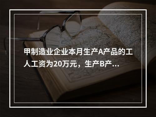 甲制造业企业本月生产A产品的工人工资为20万元，生产B产品的