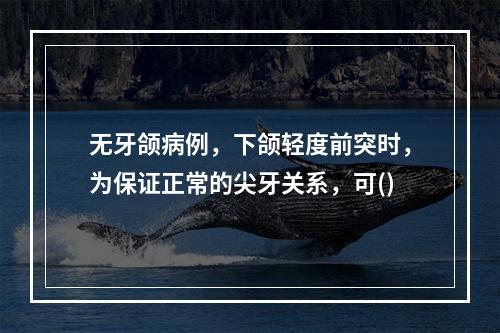 无牙颌病例，下颌轻度前突时，为保证正常的尖牙关系，可()