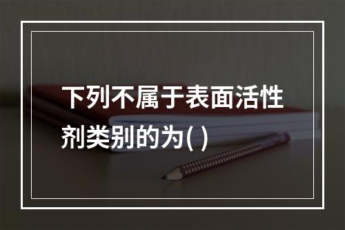 下列不属于表面活性剂类别的为( )