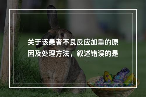 关于该患者不良反应加重的原因及处理方法，叙述错误的是