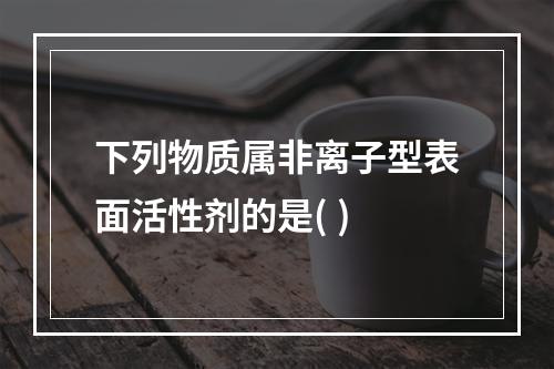 下列物质属非离子型表面活性剂的是( )