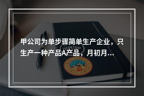 甲公司为单步骤简单生产企业，只生产一种产品A产品，月初月末在