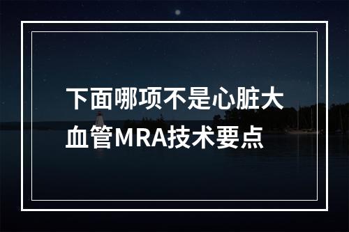 下面哪项不是心脏大血管MRA技术要点