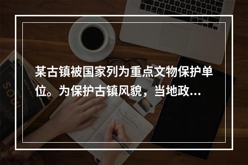 某古镇被国家列为重点文物保护单位。为保护古镇风貌，当地政府准