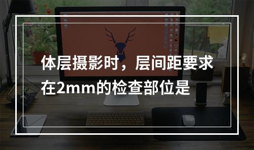 体层摄影时，层间距要求在2mm的检查部位是