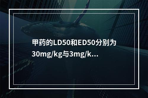 甲药的LD50和ED50分别为30mg/kg与3mg/kg，