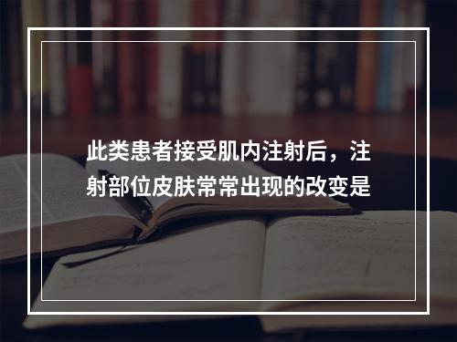 此类患者接受肌内注射后，注射部位皮肤常常出现的改变是