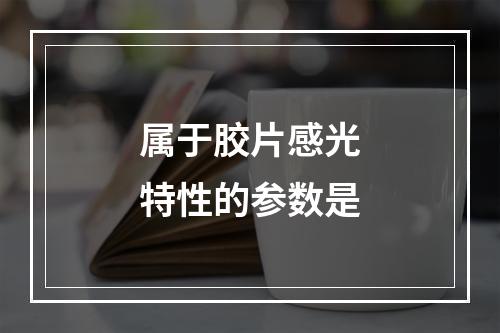 属于胶片感光特性的参数是