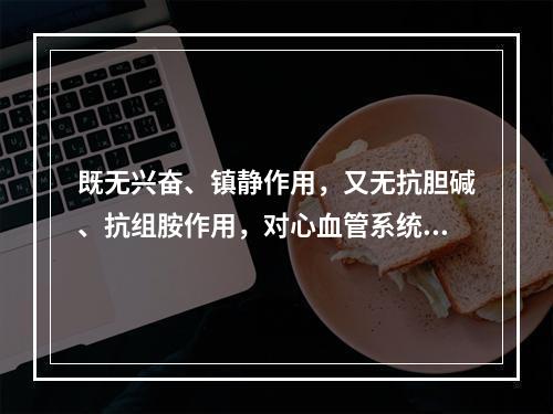 既无兴奋、镇静作用，又无抗胆碱、抗组胺作用，对心血管系统无影