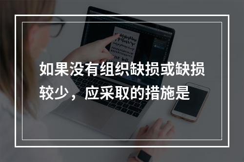 如果没有组织缺损或缺损较少，应采取的措施是