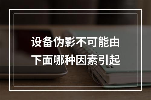 设备伪影不可能由下面哪种因素引起