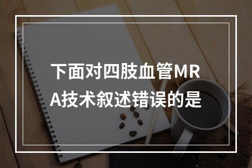 下面对四肢血管MRA技术叙述错误的是