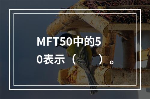 MFT50中的50表示（  ）。