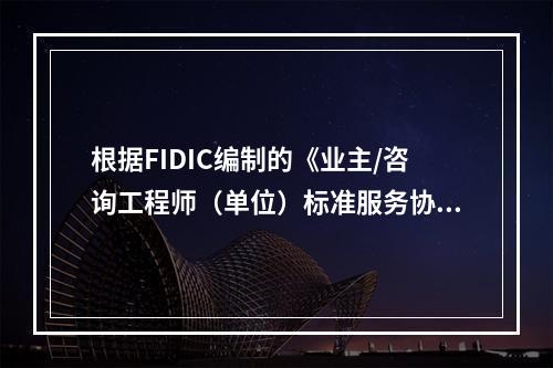 根据FIDIC编制的《业主/咨询工程师（单位）标准服务协议范