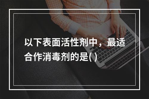 以下表面活性剂中，最适合作消毒剂的是( )