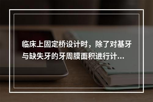 临床上固定桥设计时，除了对基牙与缺失牙的牙周膜面积进行计算外