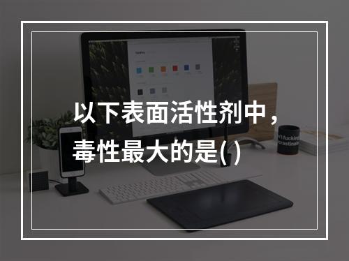 以下表面活性剂中，毒性最大的是( )