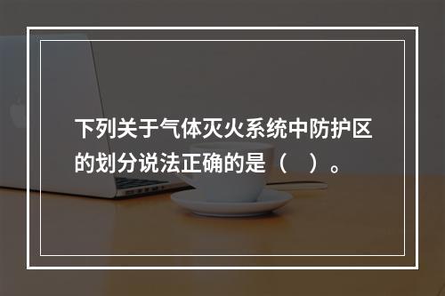 下列关于气体灭火系统中防护区的划分说法正确的是（　）。