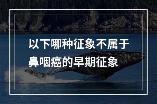 以下哪种征象不属于鼻咽癌的早期征象