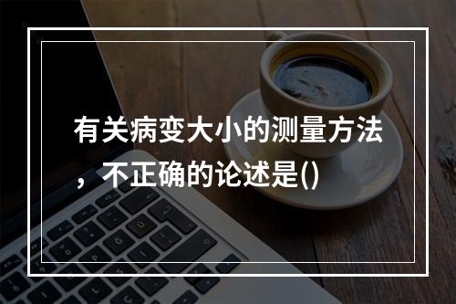 有关病变大小的测量方法，不正确的论述是()