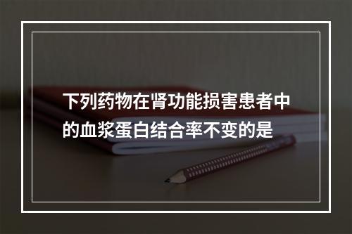 下列药物在肾功能损害患者中的血浆蛋白结合率不变的是