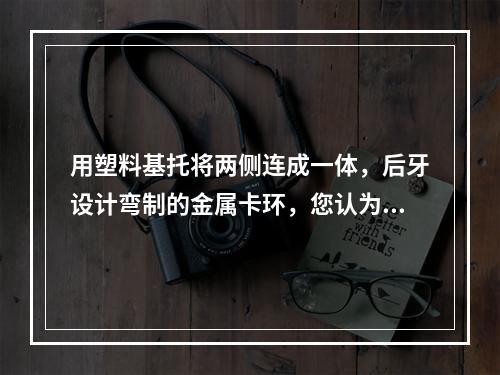 用塑料基托将两侧连成一体，后牙设计弯制的金属卡环，您认为该义