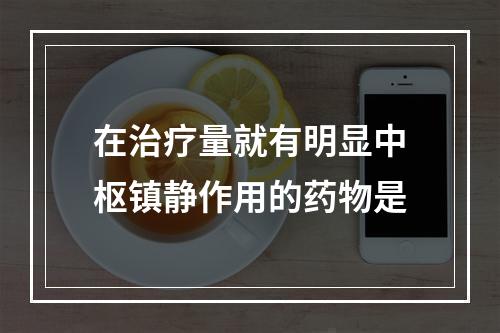 在治疗量就有明显中枢镇静作用的药物是