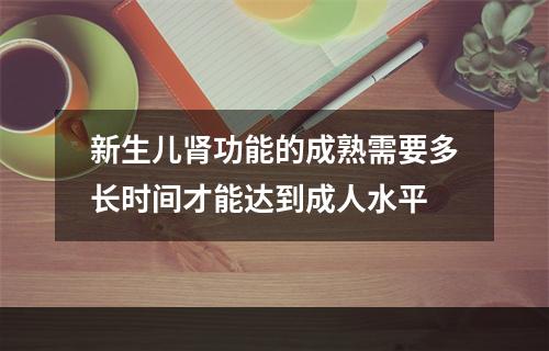 新生儿肾功能的成熟需要多长时间才能达到成人水平